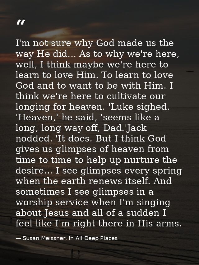 I'm not sure why God made us the way He did... As to why we're here, well, I think maybe we're here to learn to love Him — Susan Meissner, In All Deep Places