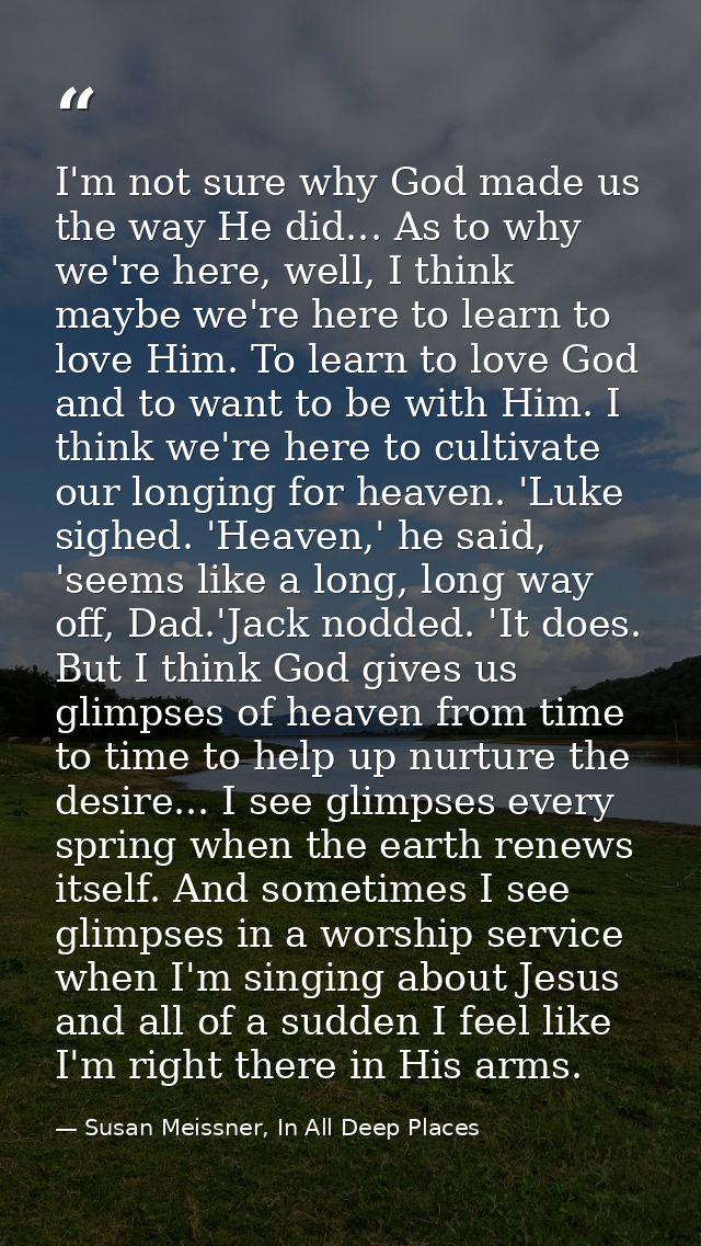 I'm not sure why God made us the way He did... As to why we're here, well, I think maybe we're here to learn to love Him — Susan Meissner, In All Deep Places