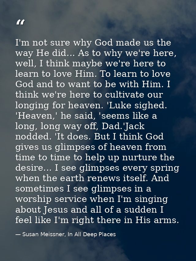 I'm not sure why God made us the way He did... As to why we're here, well, I think maybe we're here to learn to love Him — Susan Meissner, In All Deep Places