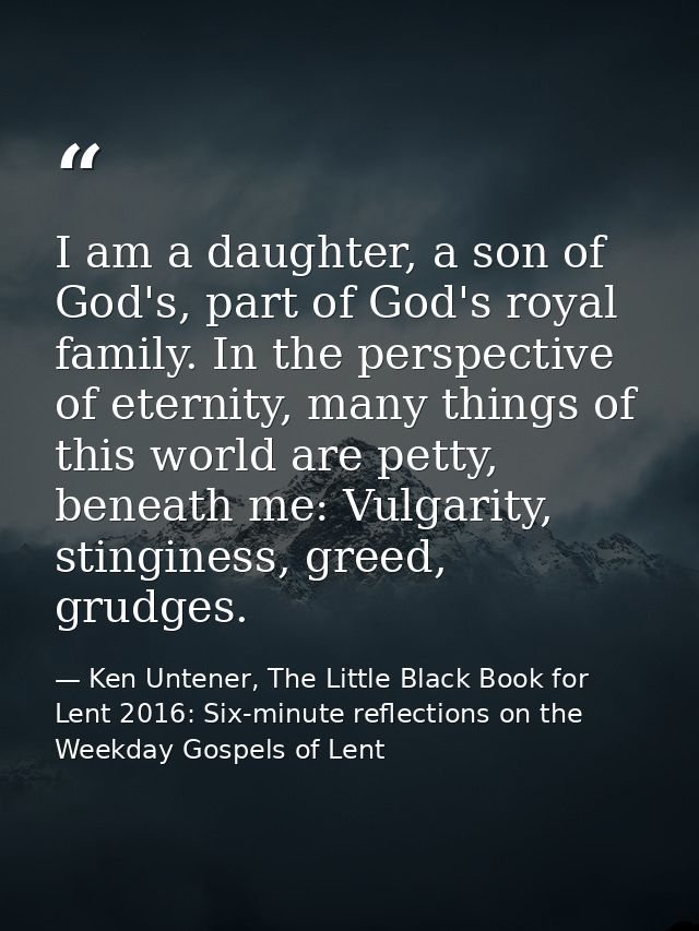 I am a daughter, a son of God's, part of God's royal family. In the perspective of eternity, many things of this world a — Ken Untener, The Little Black Book for Lent 2016: Six-minute reflections on the Weekday Gospels of Lent