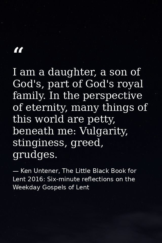 I am a daughter, a son of God's, part of God's royal family. In the perspective of eternity, many things of this world a — Ken Untener, The Little Black Book for Lent 2016: Six-minute reflections on the Weekday Gospels of Lent
