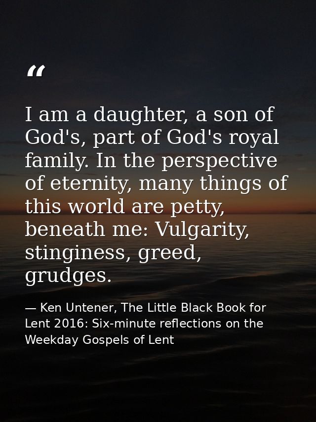 I am a daughter, a son of God's, part of God's royal family. In the perspective of eternity, many things of this world a — Ken Untener, The Little Black Book for Lent 2016: Six-minute reflections on the Weekday Gospels of Lent