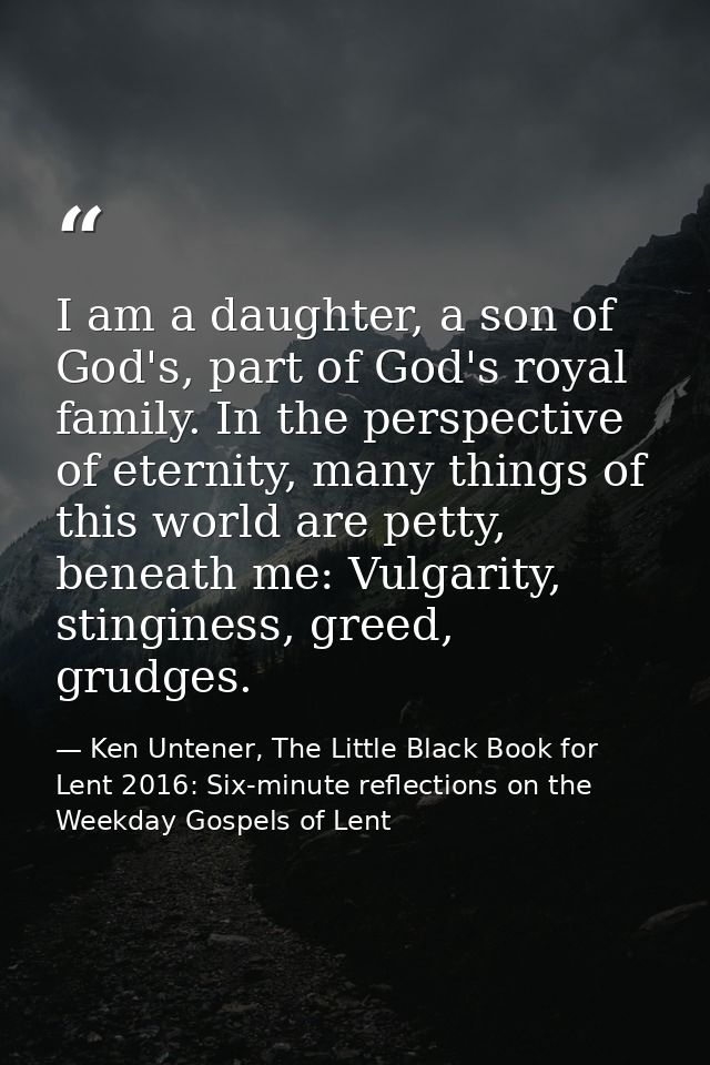 I am a daughter, a son of God's, part of God's royal family. In the perspective of eternity, many things of this world a — Ken Untener, The Little Black Book for Lent 2016: Six-minute reflections on the Weekday Gospels of Lent
