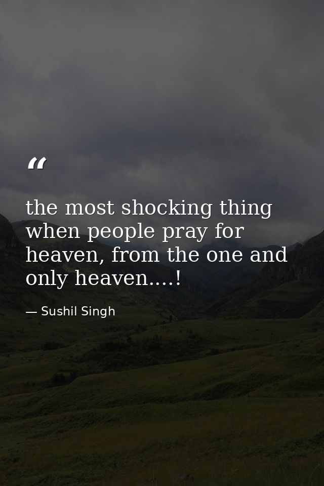 the most shocking thing when people pray for heaven, from the one and only heaven....! — Sushil Singh