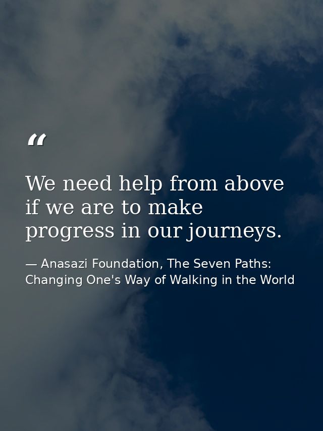 We need help from above if we are to make progress in our journeys. — Anasazi Foundation, The Seven Paths: Changing One's Way of Walking in the World
