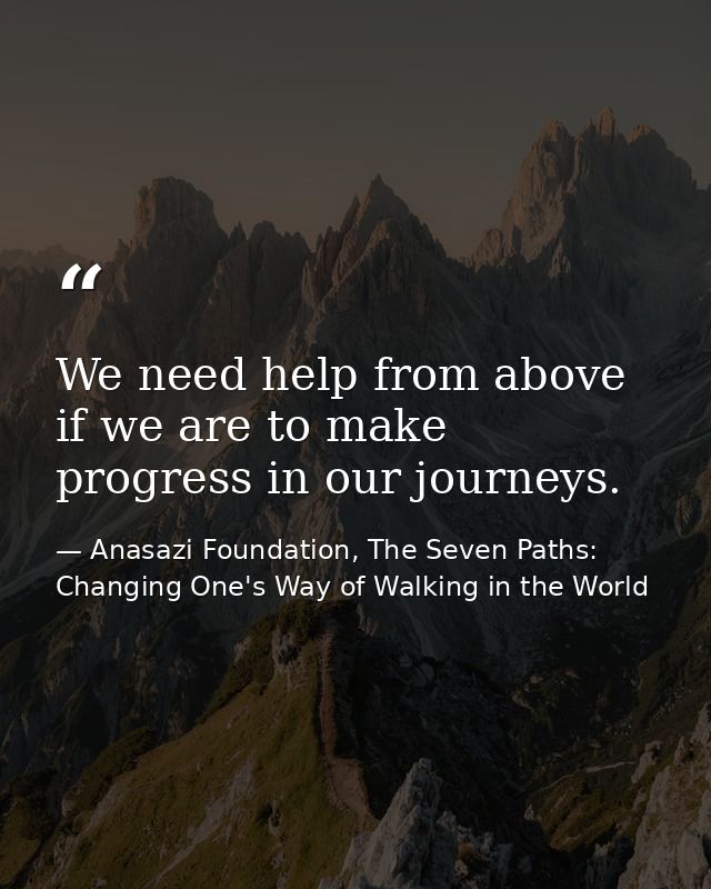 We need help from above if we are to make progress in our journeys. — Anasazi Foundation, The Seven Paths: Changing One's Way of Walking in the World