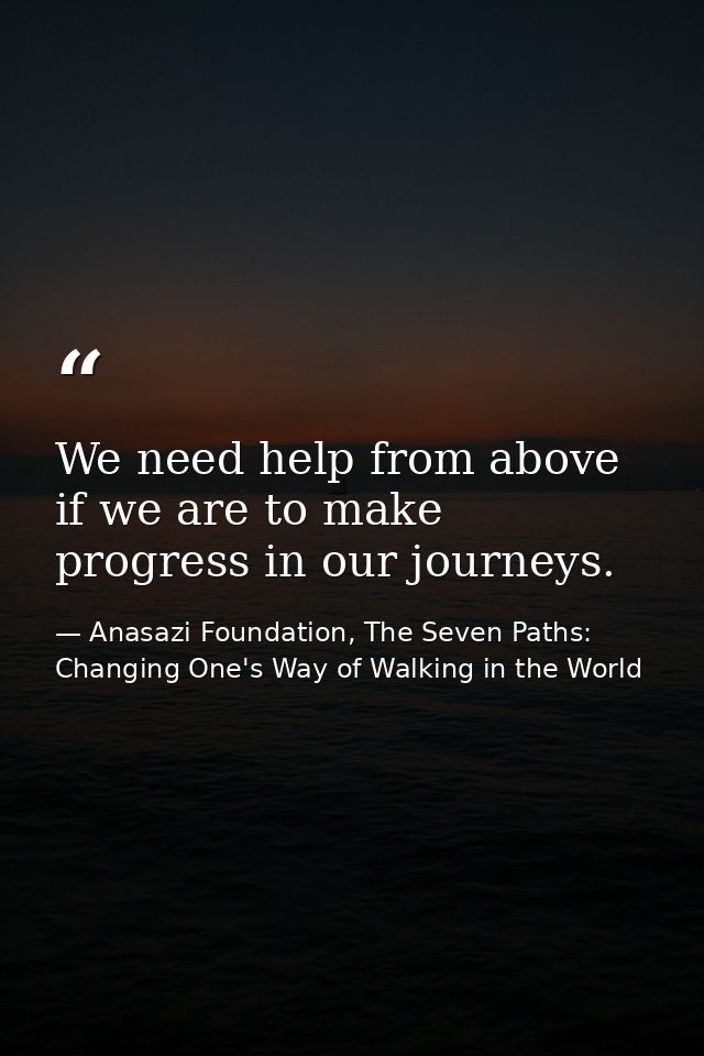 We need help from above if we are to make progress in our journeys. — Anasazi Foundation, The Seven Paths: Changing One's Way of Walking in the World