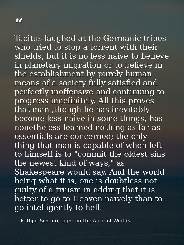 Tacitus laughed at the Germanic tribes who tried to stop a torrent with their shields, but it is no less naive to believ — Frithjof Schuon, Light on the Ancient Worlds
