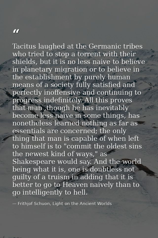 Tacitus laughed at the Germanic tribes who tried to stop a torrent with their shields, but it is no less naive to believ — Frithjof Schuon, Light on the Ancient Worlds