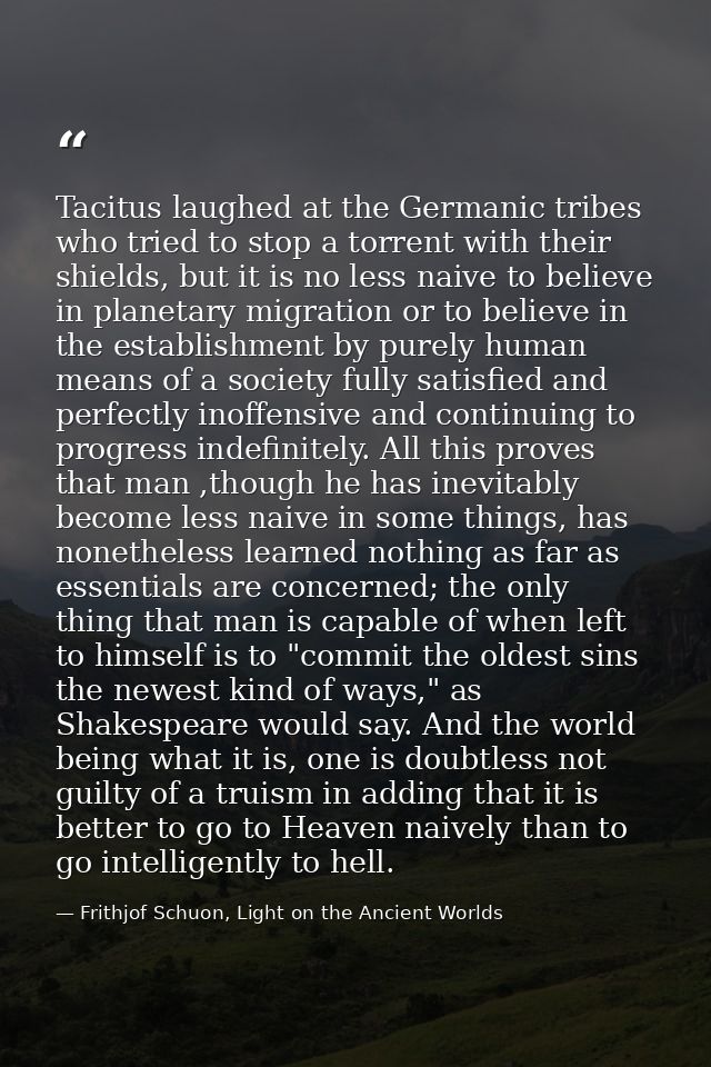Tacitus laughed at the Germanic tribes who tried to stop a torrent with their shields, but it is no less naive to believ — Frithjof Schuon, Light on the Ancient Worlds