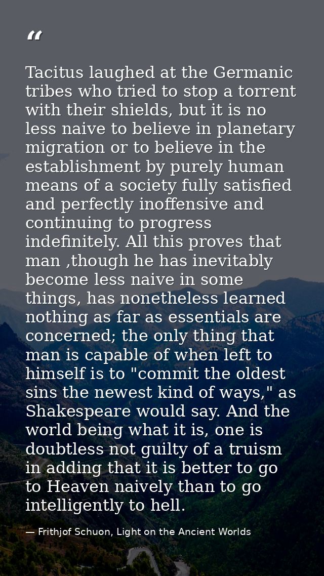 Tacitus laughed at the Germanic tribes who tried to stop a torrent with their shields, but it is no less naive to believ — Frithjof Schuon, Light on the Ancient Worlds
