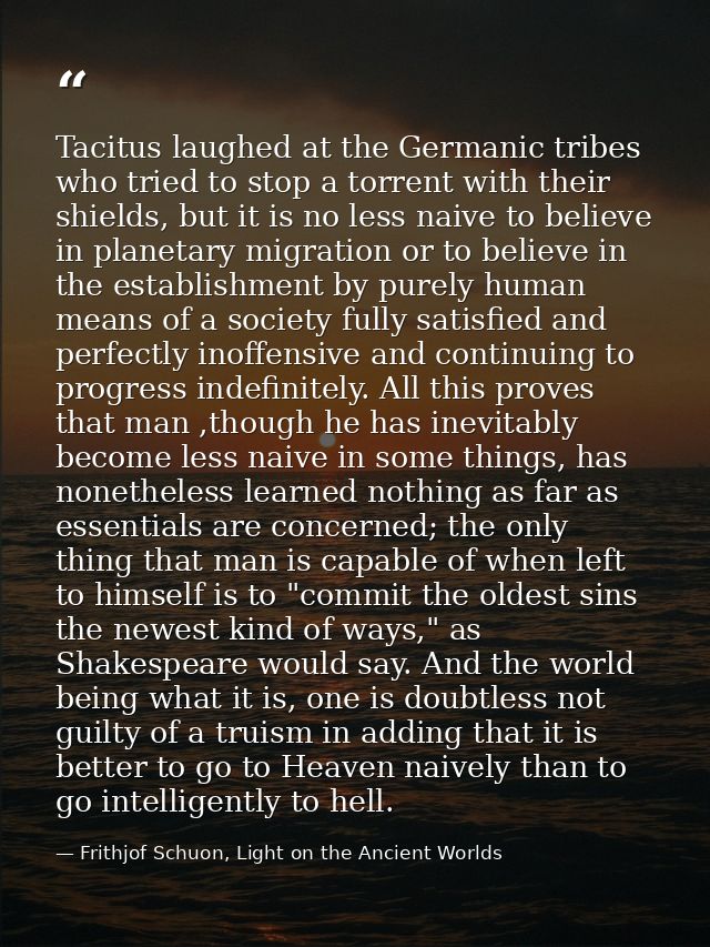 Tacitus laughed at the Germanic tribes who tried to stop a torrent with their shields, but it is no less naive to believ — Frithjof Schuon, Light on the Ancient Worlds