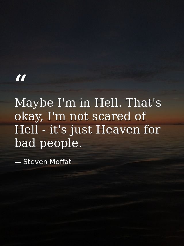 Maybe I'm in Hell. That's okay, I'm not scared of Hell - it's just Heaven for bad people. — Steven Moffat