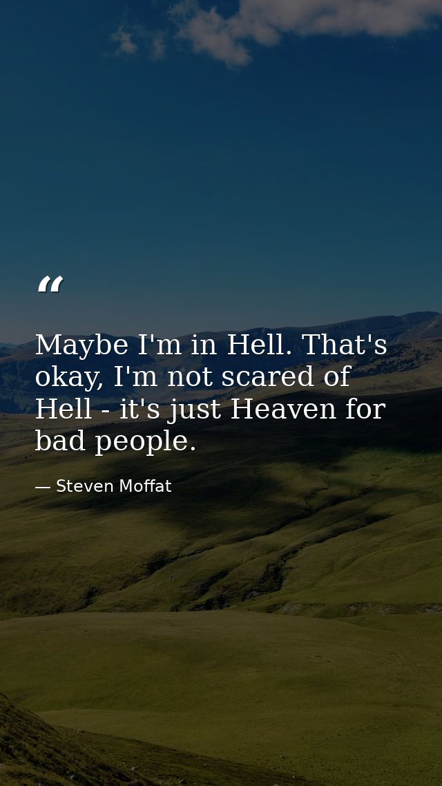 Maybe I'm in Hell. That's okay, I'm not scared of Hell - it's just Heaven for bad people. — Steven Moffat