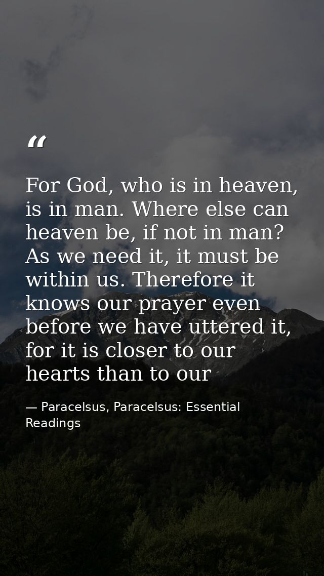 For God, who is in heaven, is in man. Where else can heaven be, if not in man? As we need it, it must be within us. Ther — Paracelsus, Paracelsus: Essential Readings