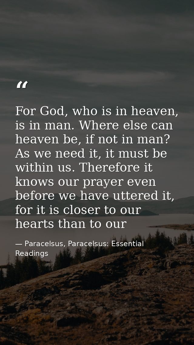 For God, who is in heaven, is in man. Where else can heaven be, if not in man? As we need it, it must be within us. Ther — Paracelsus, Paracelsus: Essential Readings