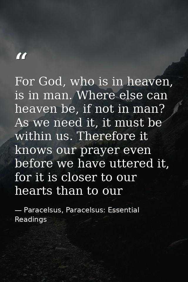 For God, who is in heaven, is in man. Where else can heaven be, if not in man? As we need it, it must be within us. Ther — Paracelsus, Paracelsus: Essential Readings