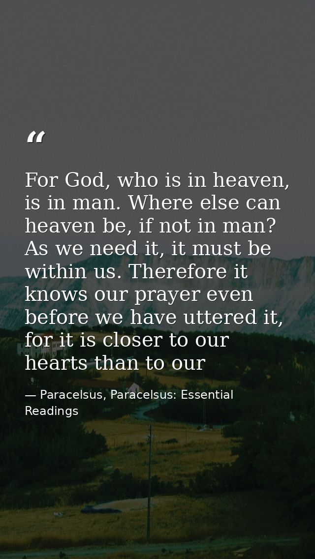 For God, who is in heaven, is in man. Where else can heaven be, if not in man? As we need it, it must be within us. Ther — Paracelsus, Paracelsus: Essential Readings