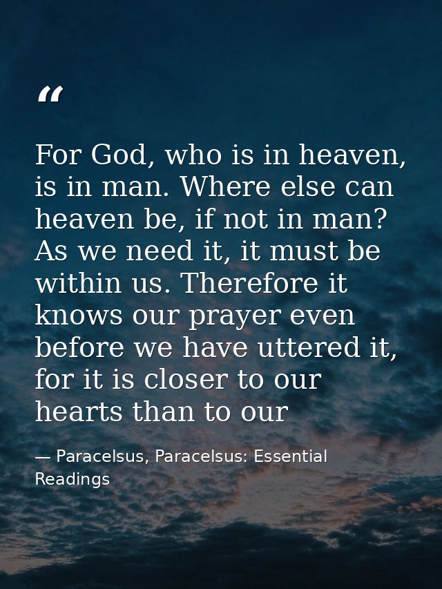 For God, who is in heaven, is in man. Where else can heaven be, if not in man? As we need it, it must be within us. Ther — Paracelsus, Paracelsus: Essential Readings