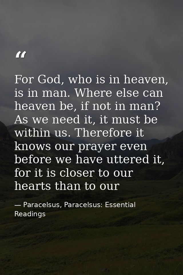 For God, who is in heaven, is in man. Where else can heaven be, if not in man? As we need it, it must be within us. Ther — Paracelsus, Paracelsus: Essential Readings