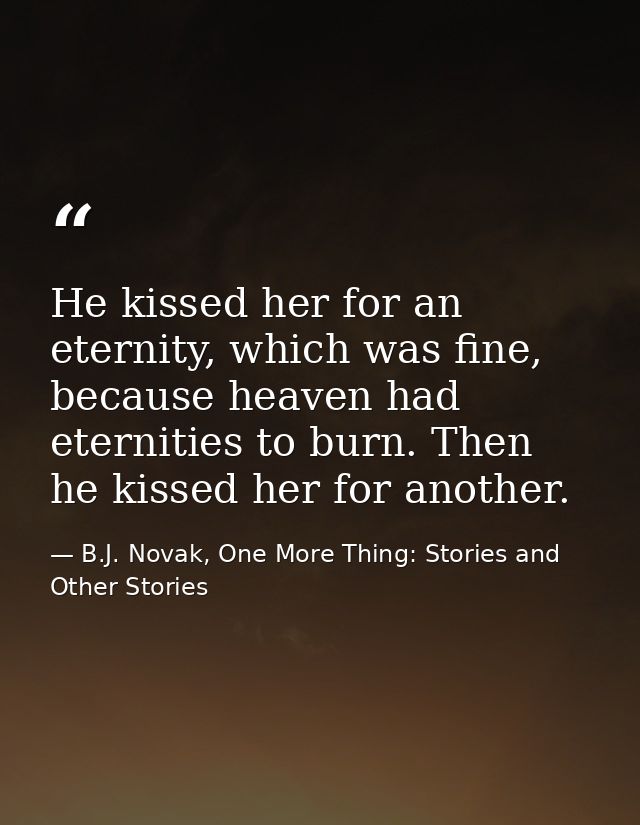 He kissed her for an eternity, which was fine, because heaven had eternities to burn. Then he kissed her for another. — B.J. Novak, One More Thing: Stories and Other Stories