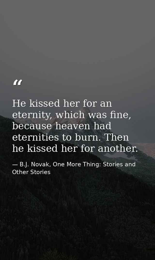 He kissed her for an eternity, which was fine, because heaven had eternities to burn. Then he kissed her for another. — B.J. Novak, One More Thing: Stories and Other Stories