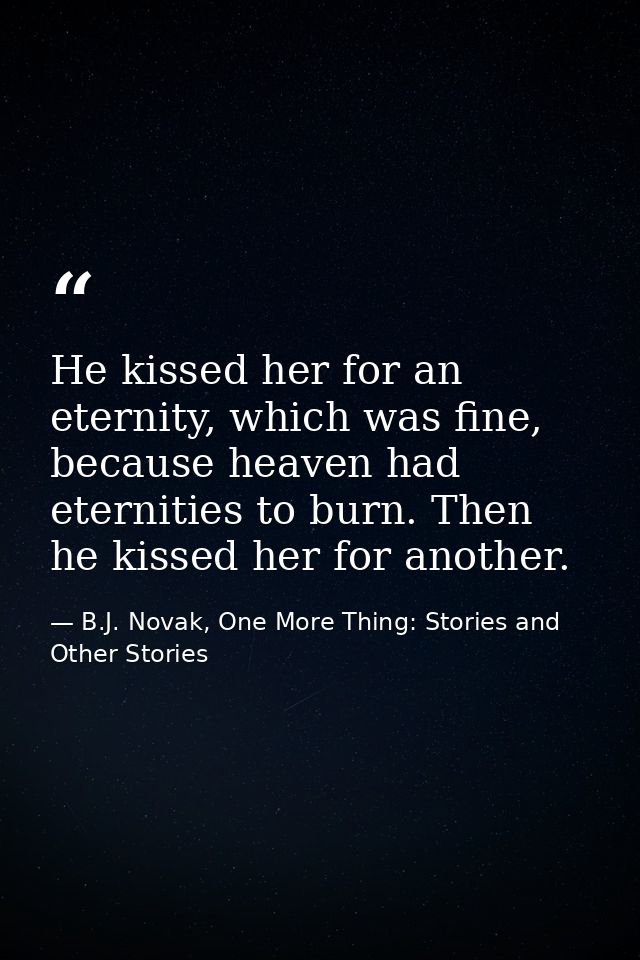 He kissed her for an eternity, which was fine, because heaven had eternities to burn. Then he kissed her for another. — B.J. Novak, One More Thing: Stories and Other Stories