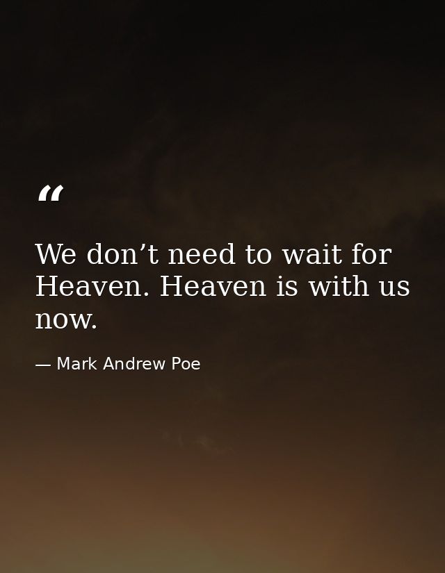 We don’t need to wait for Heaven. Heaven is with us now. — Mark Andrew Poe