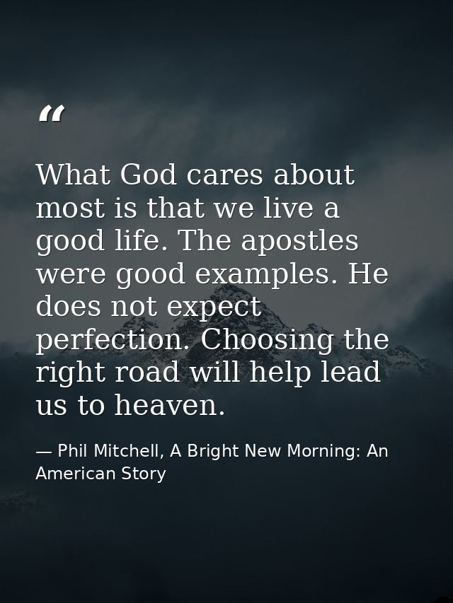 What God cares about most is that we live a good life. The apostles were good examples. He does not expect perfection. C — Phil Mitchell, A Bright New Morning: An American Story