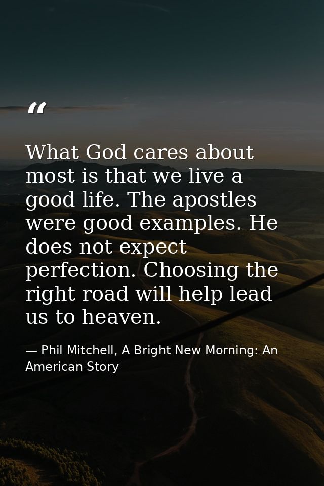 What God cares about most is that we live a good life. The apostles were good examples. He does not expect perfection. C — Phil Mitchell, A Bright New Morning: An American Story