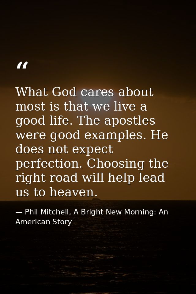 What God cares about most is that we live a good life. The apostles were good examples. He does not expect perfection. C — Phil Mitchell, A Bright New Morning: An American Story