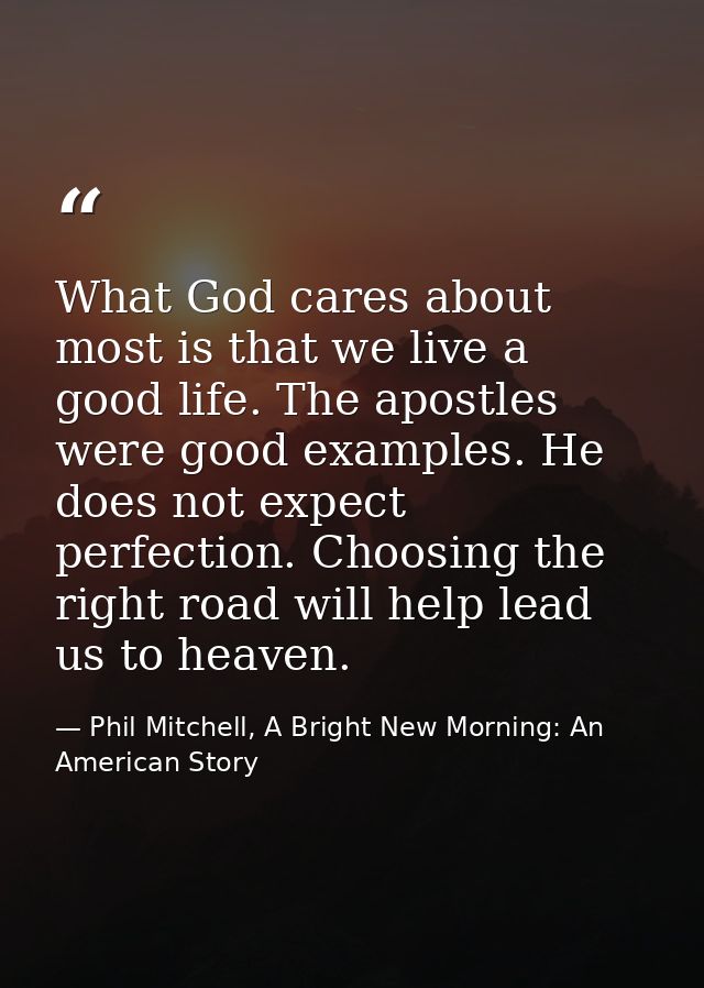 What God cares about most is that we live a good life. The apostles were good examples. He does not expect perfection. C — Phil Mitchell, A Bright New Morning: An American Story