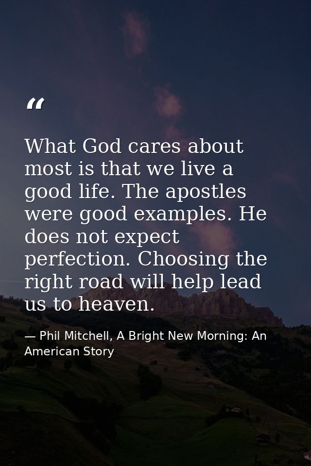What God cares about most is that we live a good life. The apostles were good examples. He does not expect perfection. C — Phil Mitchell, A Bright New Morning: An American Story