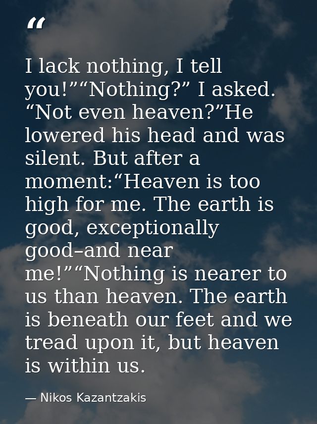 I lack nothing, I tell you!”“Nothing?” I asked. “Not even heaven?”He lowered his head and was silent. But after a moment — Nikos Kazantzakis