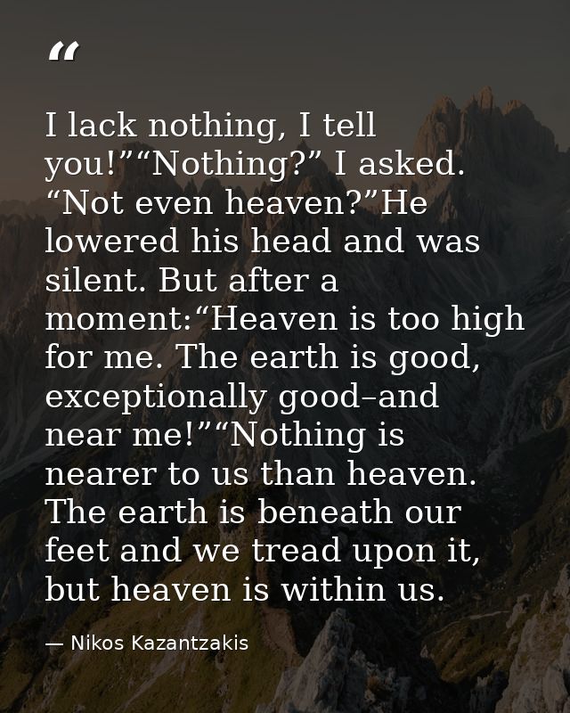 I lack nothing, I tell you!”“Nothing?” I asked. “Not even heaven?”He lowered his head and was silent. But after a moment — Nikos Kazantzakis