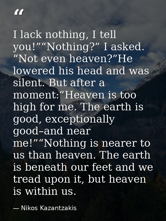 I lack nothing, I tell you!”“Nothing?” I asked. “Not even heaven?”He lowered his head and was silent. But after a moment — Nikos Kazantzakis