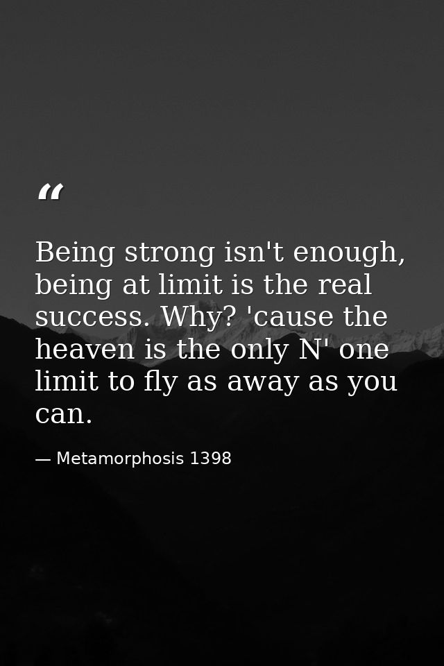 Being strong isn't enough, being at limit is the real success. Why? 'cause the heaven is the only N' one limit to fly as — Metamorphosis 1398