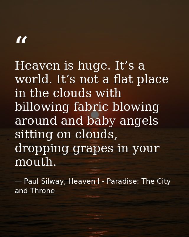 Heaven is huge. It’s a world. It’s not a flat place in the clouds with billowing fabric blowing around and baby angels s — Paul Silway, Heaven I - Paradise: The City and Throne