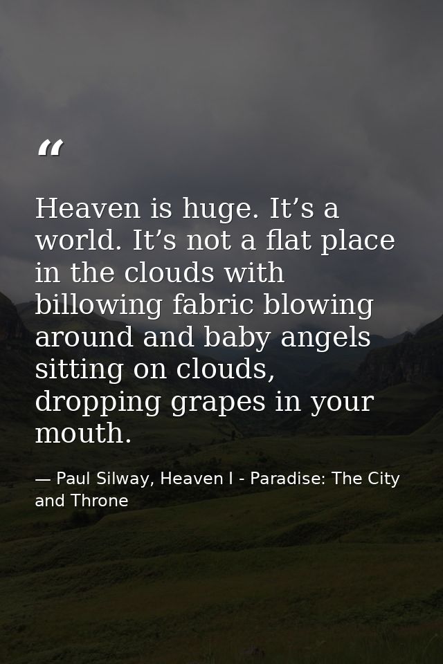 Heaven is huge. It’s a world. It’s not a flat place in the clouds with billowing fabric blowing around and baby angels s — Paul Silway, Heaven I - Paradise: The City and Throne