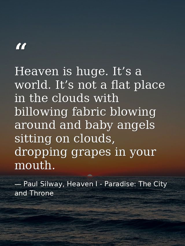 Heaven is huge. It’s a world. It’s not a flat place in the clouds with billowing fabric blowing around and baby angels s — Paul Silway, Heaven I - Paradise: The City and Throne