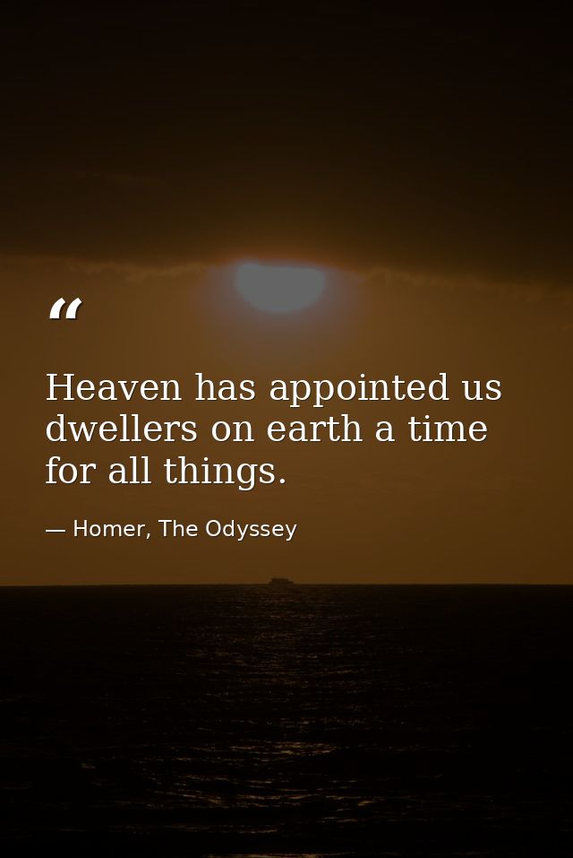 Heaven has appointed us dwellers on earth a time for all things. — Homer, The Odyssey