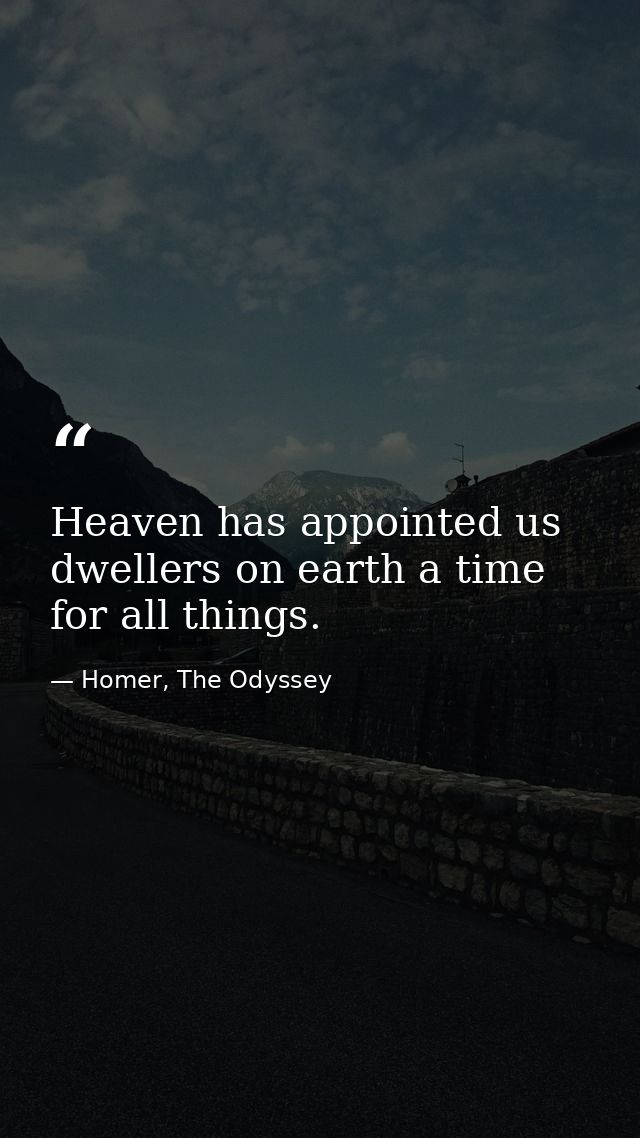 Heaven has appointed us dwellers on earth a time for all things. — Homer, The Odyssey