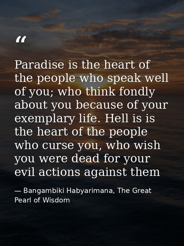 Paradise is the heart of the people who speak well of you; who think fondly about you because of your exemplary life. He — Bangambiki Habyarimana, The Great Pearl of Wisdom