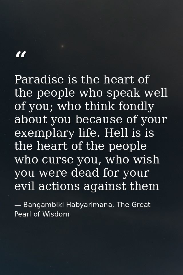 Paradise is the heart of the people who speak well of you; who think fondly about you because of your exemplary life. He — Bangambiki Habyarimana, The Great Pearl of Wisdom