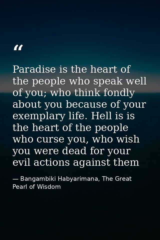 Paradise is the heart of the people who speak well of you; who think fondly about you because of your exemplary life. He — Bangambiki Habyarimana, The Great Pearl of Wisdom
