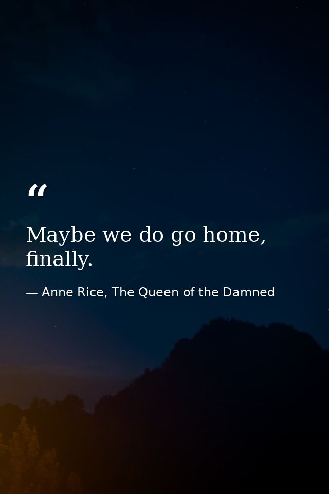 Maybe we do go home, finally. — Anne Rice, The Queen of the Damned