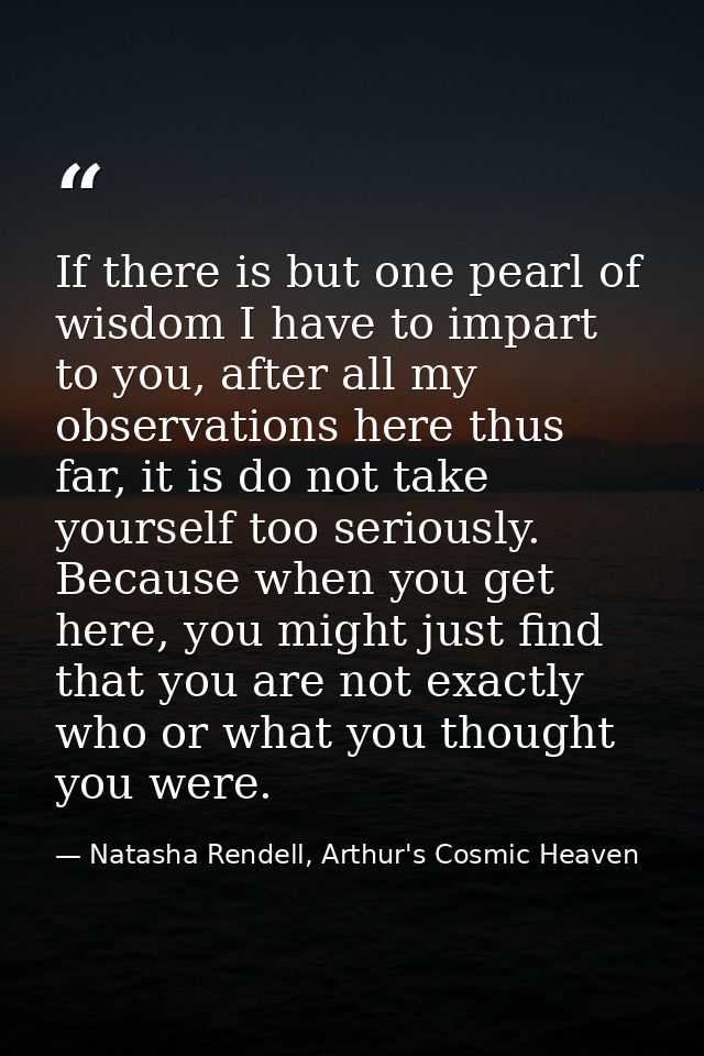If there is but one pearl of wisdom I have to impart to you, after all my observations here thus far, it is do not take  — Natasha Rendell, Arthur's Cosmic Heaven