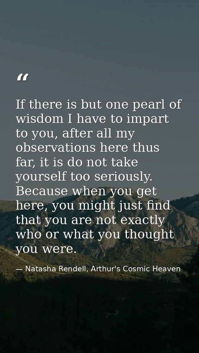 If there is but one pearl of wisdom I have to impart to you, after all my observations here thus far, it is do not take  — Natasha Rendell, Arthur's Cosmic Heaven
