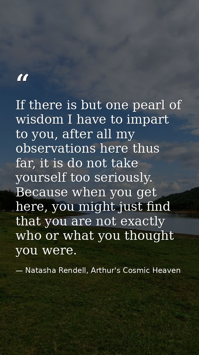If there is but one pearl of wisdom I have to impart to you, after all my observations here thus far, it is do not take  — Natasha Rendell, Arthur's Cosmic Heaven