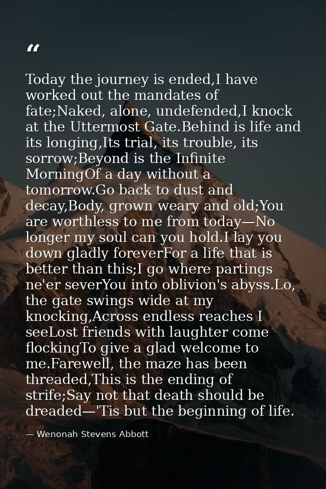 Today the journey is ended,I have worked out the mandates of fate;Naked, alone, undefended,I knock at the Uttermost Gate — Wenonah Stevens Abbott